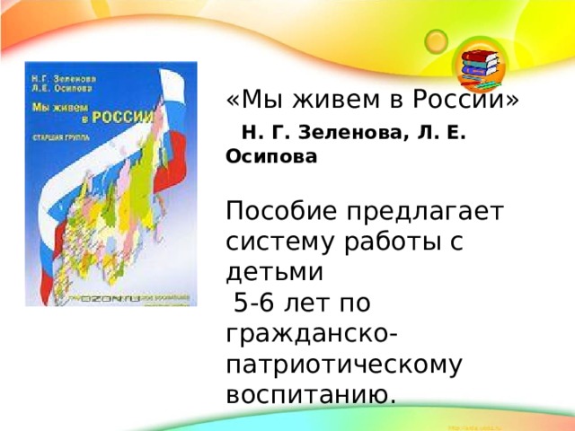 «Мы живем в России»  Н. Г. Зеленова, Л. Е. Осипова Пособие предлагает систему работы с детьми  5-6 лет по гражданско-патриотическому воспитанию.