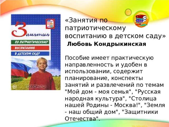 «Занятия по патриотическому воспитанию в детском саду»  Любовь Кондрыкинская  Пособие имеет практическую направленность и удобен в использовании, содержит планирование, конспекты занятий и развлечений по темам 