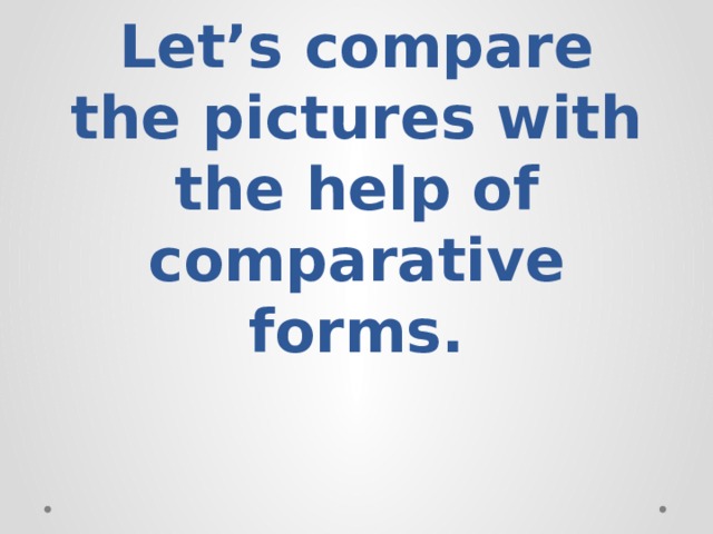 Let’s compare the pictures with the help of comparative forms.