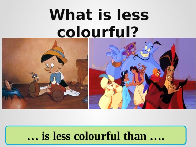 What is less colourful?     Pinocchio Aladdin … is less colourful than ….