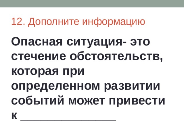 12. Дополните информацию Опасная ситуация- это стечение обстоятельств, которая при определенном развитии событий может привести к ______________