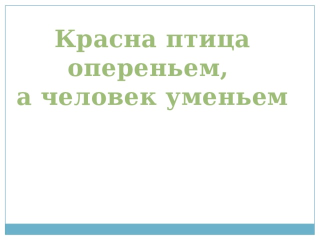 Красна птица опереньем, а человек уменьем