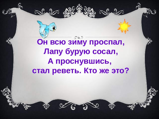 Он всю зиму проспал, Лапу бурую сосал, А проснувшись, стал реветь. Кто же это?