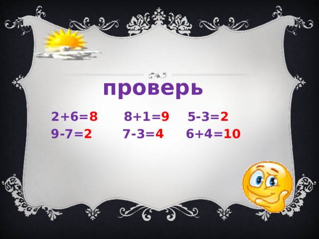 проверь   2+6= 8 8+1= 9 5-3= 2 9-7= 2 7-3= 4 6+4= 10