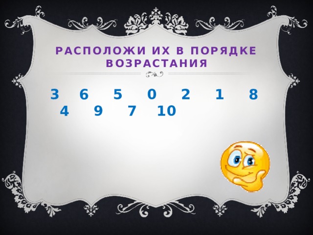 Расположи их в порядке возрастания 3 6 5 0 2 1 8 4 9 7 10