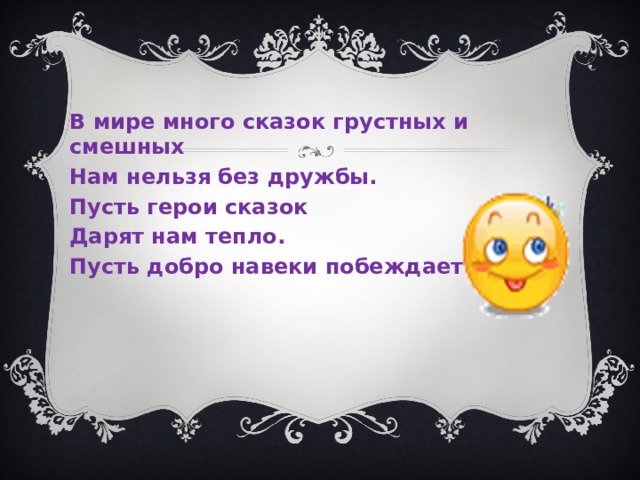 В мире много сказок грустных и смешных Нам нельзя без дружбы. Пусть герои сказок Дарят нам тепло. Пусть добро навеки побеждает зло.