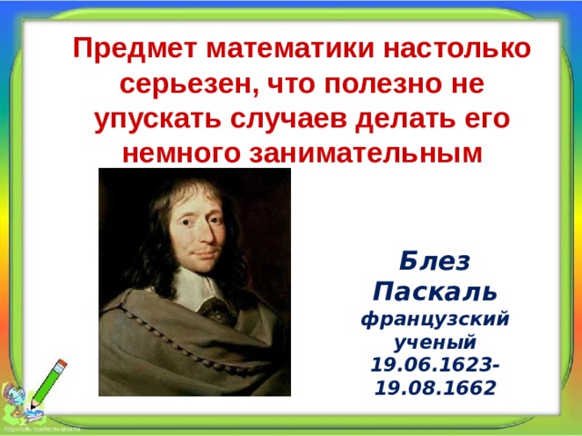 Предмет математики настолько серьезен, что полезно не упускать случаев делать его немного занимательным Блез Паскаль французский ученый 19.06.1623- 19.08.1662