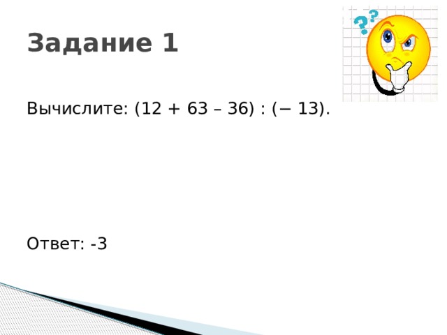 Задание 1    Вычислите: (12 + 63 – 36) : (− 13). Ответ: -3