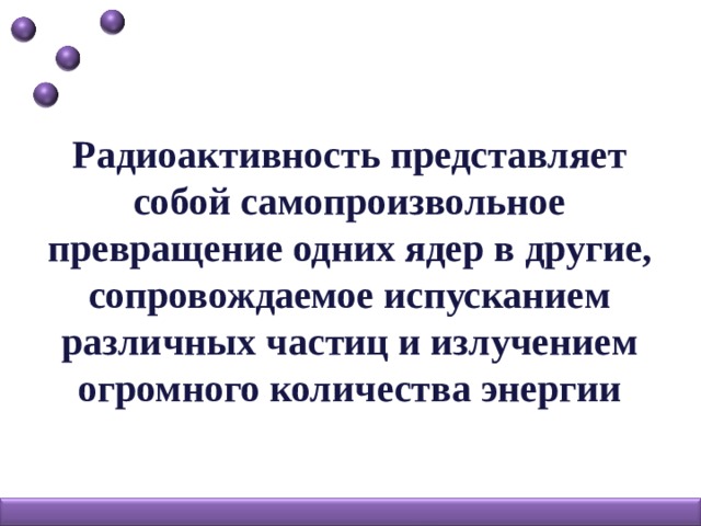 Радиоактивность представляет собой самопроизвольное превращение одних ядер в другие, сопровождаемое испусканием различных частиц и излучением огромного количества энергии