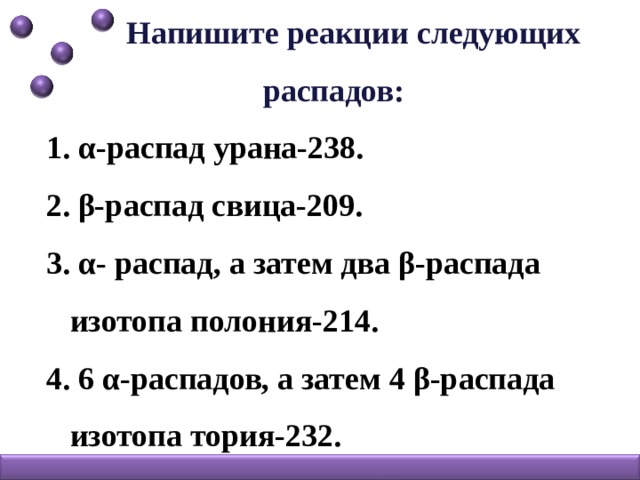 Напишите реакции следующих распадов: 1. α-распад урана-238. 2. β-распад свица-209. 3. α- распад, а затем два β-распада  изотопа полония-214. 4. 6 α-распадов, а затем 4 β-распада  изотопа тория-232.