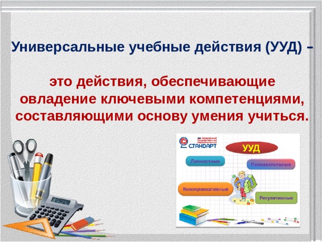 Универсальные учебные действия (УУД) –   это действия, обеспечивающие овладение ключевыми компетенциями, составляющими основу умения учиться.