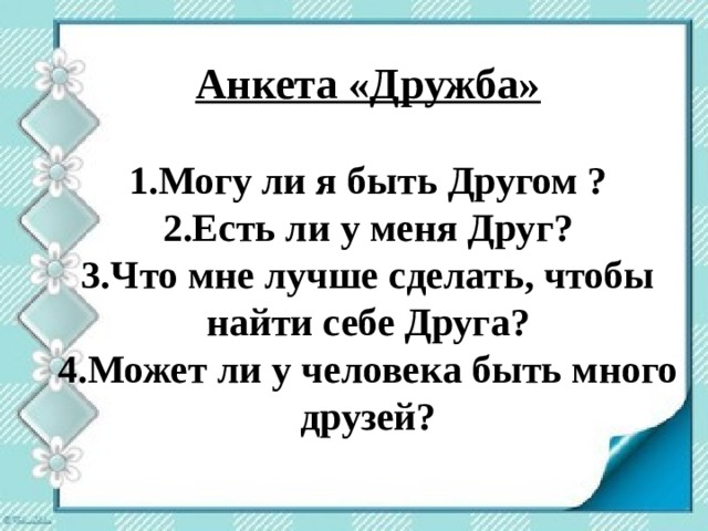 Анкета «Дружба»  1.Могу ли я быть Другом ? 2.Есть ли у меня Друг? 3.Что мне лучше сделать, чтобы найти себе Друга? 4.Может ли у человека быть много друзей?