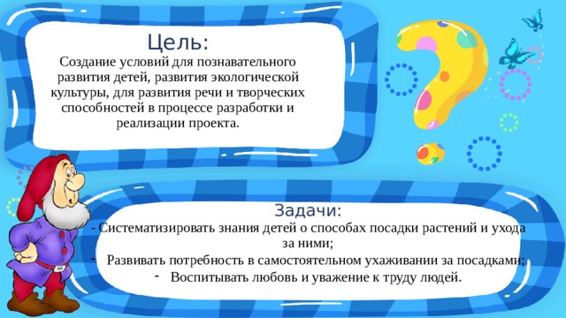 Цель: Создание условий для познавательного развития детей, развития экологической культуры, для развития речи и творческих способностей в процессе разработки и реализации проекта. Задачи: - Систематизировать знания детей о способах посадки растений и ухода за ними;