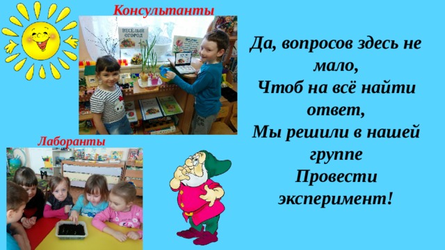 Консультанты Да, вопросов здесь не мало, Чтоб на всё найти ответ, Мы решили в нашей группе Провести эксперимент! Лаборанты