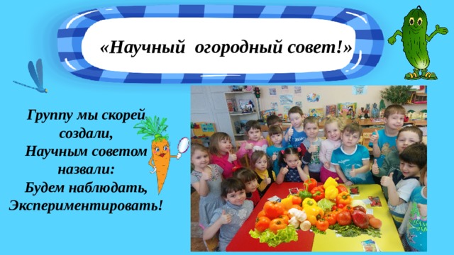 «Научный огородный совет!» Группу мы скорей создали, Научным советом назвали: Будем наблюдать, Экспериментировать!