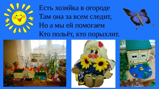 Есть хозяйка в огороде Там она за всем следит, Но а мы ей помогаем Кто польёт, кто порыхлит.