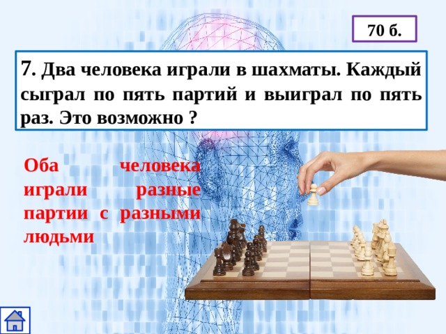 70 б. 7 . Два человека играли в шахматы. Каждый сыграл по пять партий и выиграл по пять раз. Это возможно ? Оба человека играли разные партии с разными людьми