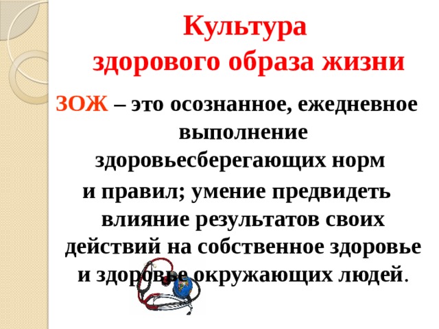 Культура  здорового образа жизни ЗОЖ – это осознанное, ежедневное выполнение здоровьесберегающих норм и правил; умение предвидеть влияние результатов своих действий на собственное здоровье и здоровье окружающих людей .