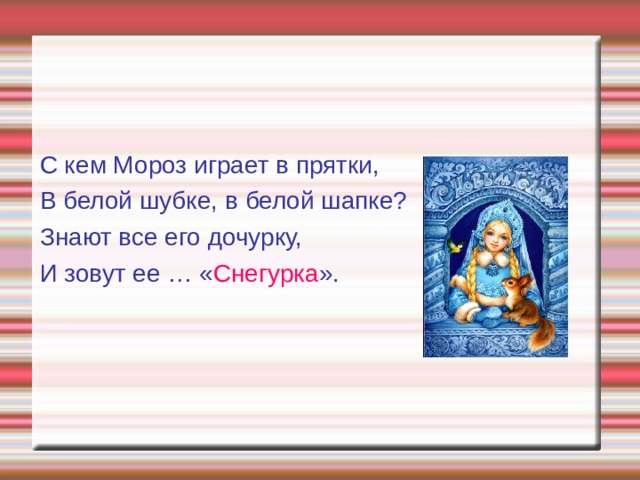 С кем Мороз играет в прятки, В белой шубке, в белой шапке? Знают все его дочурку, И зовут ее … « Снегурка ».