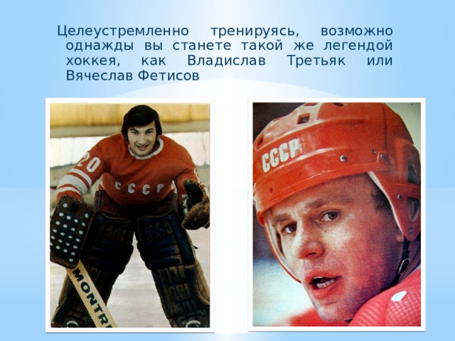 Целеустремленно тренируясь, возможно однажды вы станете такой же легендой хоккея, как Владислав Третьяк или Вячеслав Фетисов
