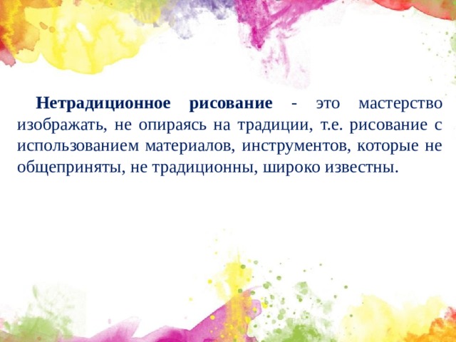 Нетрадиционное рисование - это мастерство изображать, не опираясь на традиции, т.е. рисование с использованием материалов, инструментов, которые не общеприняты, не традиционны, широко известны.