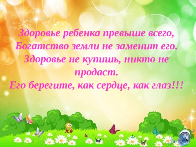 Здоровье ребенка превыше всего,  Богатство земли не заменит его.  Здоровье не купишь, никто не продаст.  Его берегите, как сердце, как глаз!!!