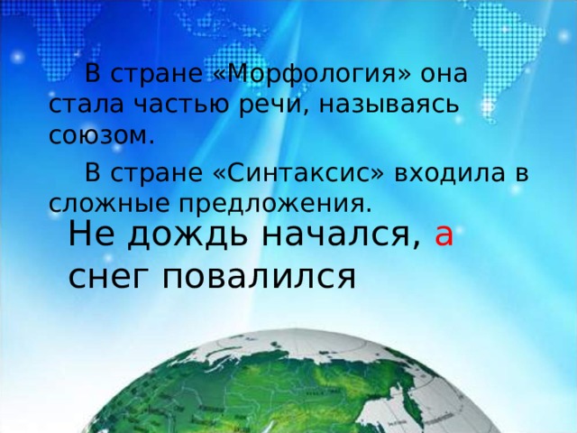 В стране «Морфология» она стала частью речи, называясь союзом.   В стране «Синтаксис» входила в сложные предложения. Не дождь начался, а снег повалился