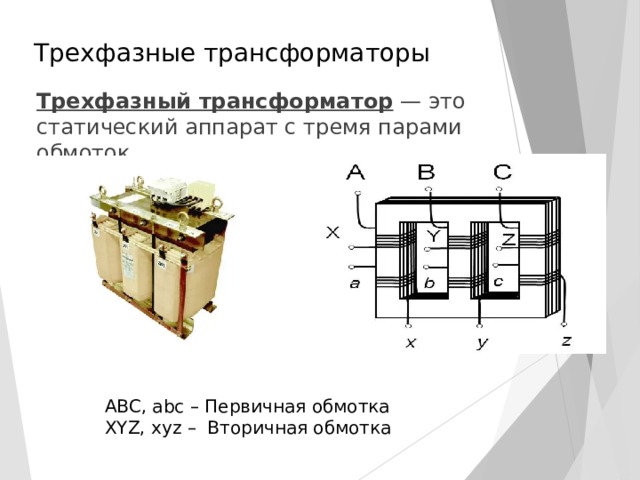 Трехфазные трансформаторы Трехфазный трансформатор — это статический аппарат с тремя парами обмоток А BC , а bc – Первичная обмотка XYZ , xyz – Вторичная обмотка