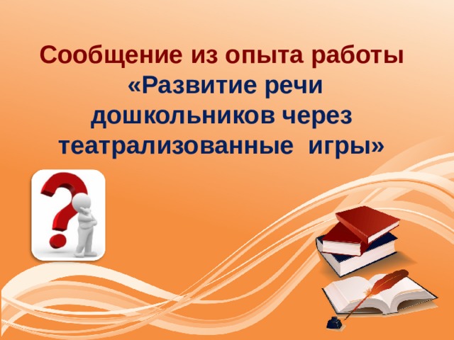 Сообщение из опыта работы  «Развитие речи дошкольников через театрализованные игры»