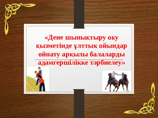 «Дене шынықтыру оқу қызметінде ұлттық ойындар ойнату арқылы балаларды адамгершілікке тәрбиелеу»