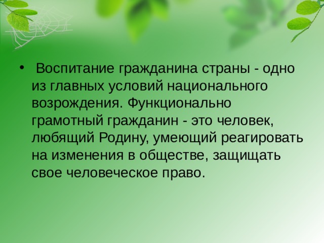 Воспитание гражданина страны - одно из главных условий национального возрождения. Функционально грамотный гражданин - это человек, любящий Родину, умеющий реагировать на изменения в обществе, защищать свое человеческое право.