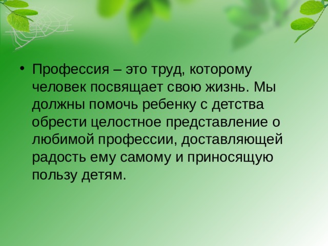 Профессия – это труд, которому человек посвящает свою жизнь. Мы должны помочь ребенку с детства обрести целостное представление о любимой профессии, доставляющей радость ему самому и приносящую пользу детям.