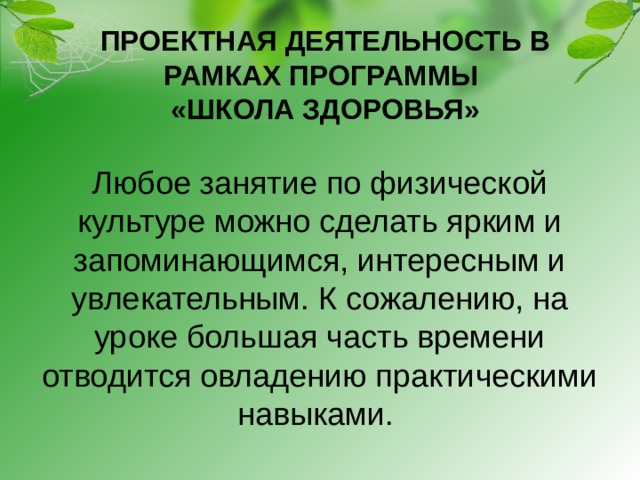 ПРОЕКТНАЯ ДЕЯТЕЛЬНОСТЬ В РАМКАХ ПРОГРАММЫ  «ШКОЛА ЗДОРОВЬЯ» Любое занятие по физической культуре можно сделать ярким и запоминающимся, интересным и увлекательным. К сожалению, на уроке большая часть времени отводится овладению практическими навыками.