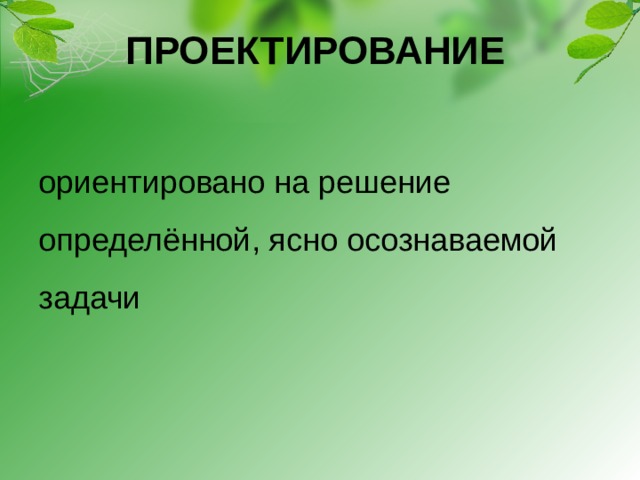 ПРОЕКТИРОВАНИЕ   ориентировано на решение определённой, ясно осознаваемой задачи