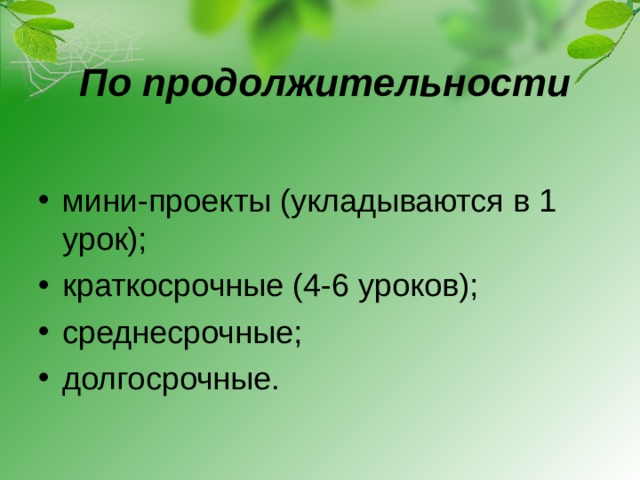 По продолжительности мини-проекты (укладываются в 1 урок); краткосрочные (4-6 уроков); среднесрочные; долгосрочные.  