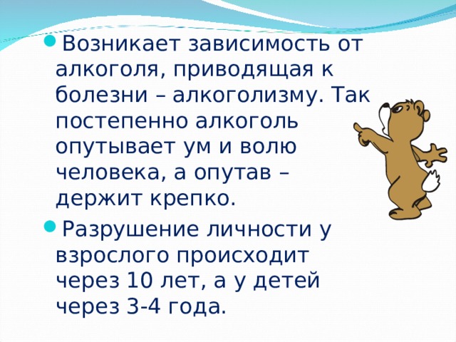 Возникает зависимость от алкоголя, приводящая к болезни – алкоголизму. Так постепенно алкоголь опутывает ум и волю человека, а опутав – держит крепко. Разрушение личности у взрослого происходит через 10 лет, а у детей через 3-4 года.