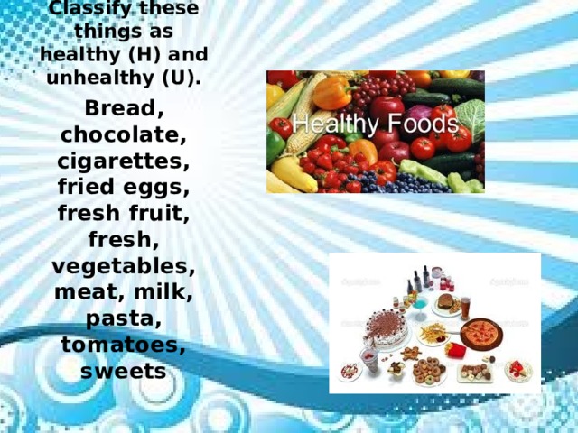 Classify these things as healthy (H) and unhealthy (U). Bread, chocolate, cigarettes, fried eggs, fresh fruit, fresh, vegetables, meat, milk, pasta, tomatoes, sweets