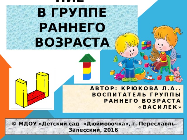 Конструирование  в группе раннего возраста Автор: Крюкова Л.А..  Воспитатель группы раннего возраста «Василек» © МДОУ «Детский сад «Дюймовочка», г. Переславль-Залесский, 2016