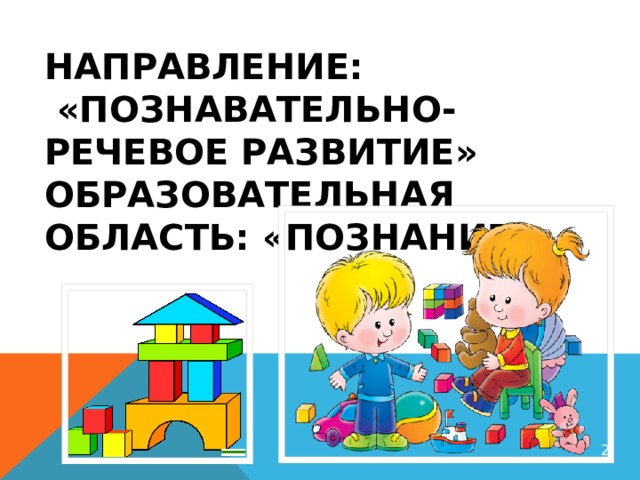 Направление:  «Познавательно-речевое развитие»  Образовательная область: «Познание»