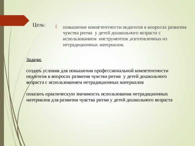 Цель: повышение компетентности педагогов в вопросах развития чувства ритма у детей дошкольного возраста с использованием инструментов ,изготовленных из нетрадиционных материалов. Задачи:  создать условия для повышения профессиональной компетентности педагогов  в вопросах развития чувства ритма у детей дошкольного возраста с использованием нетрадиционных материалов показать практическую значимость использования нетрадиционных материалов для развития чувства ритма у детей дошкольного возраста