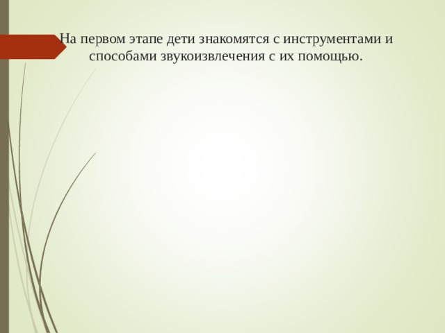 На первом этапе дети знакомятся с инструментами и способами звукоизвлечения с их помощью.