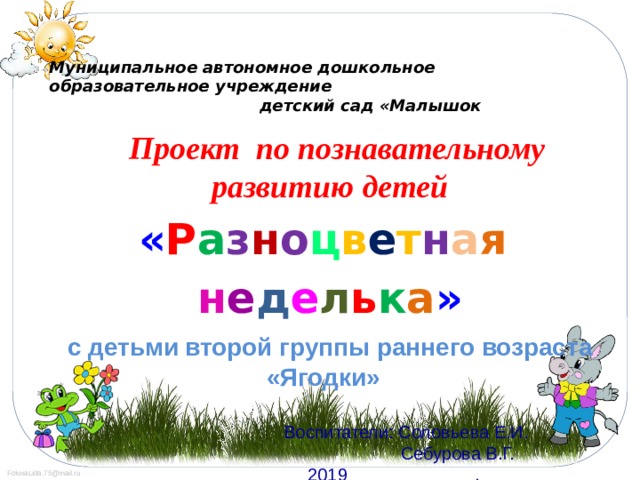 Муниципальное автономное дошкольное образовательное учреждение  детский сад «Малышок  Проект по познавательному развитию детей « Р а з н о ц в е т н а я  н е д е л ь к а » с детьми второй группы раннего возраста «Ягодки»  Воспитатели: Соловьева Е.И.  Себурова В.Г.  2019 .