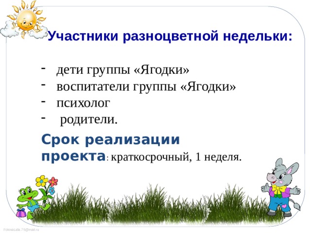 Участники разноцветной недельки: дети группы «Ягодки» воспитатели группы «Ягодки» психолог  родители.  Срок реализации проекта : краткосрочный, 1 неделя.