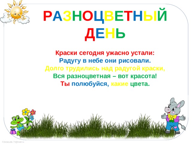 Р А З Н О Ц В Е Т Н Ы Й Д Е Н Ь  Краски сегодня ужасно устали: Радугу в небе они рисовали. Долго трудились над радугой краски, Вся разноцветная – вот красота! Ты полюбуйся, какие цвета.