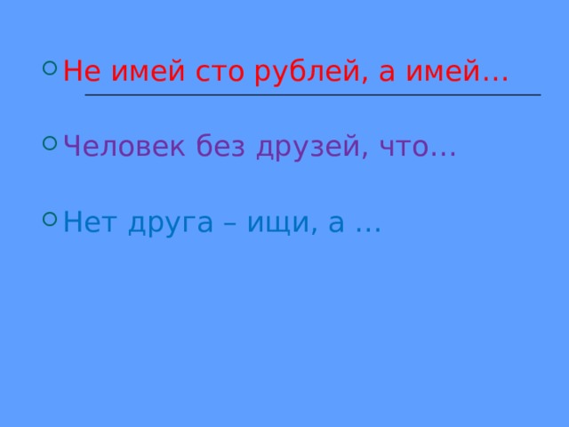 Не имей сто рублей, а имей… Человек без друзей, что… Нет друга – ищи, а …