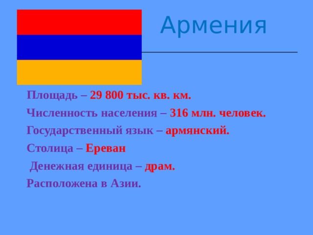 Армения   Площадь – 29 800 тыс. кв. км. Численность населения –  316 млн. человек. Государственный язык – армянский. Столица –  Ереван  Денежная единица – драм. Расположена в Азии.