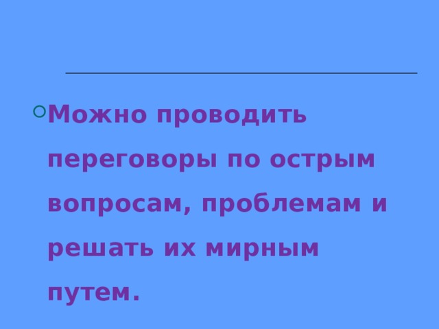 Можно проводить переговоры по острым вопросам, проблемам и решать их мирным путем.