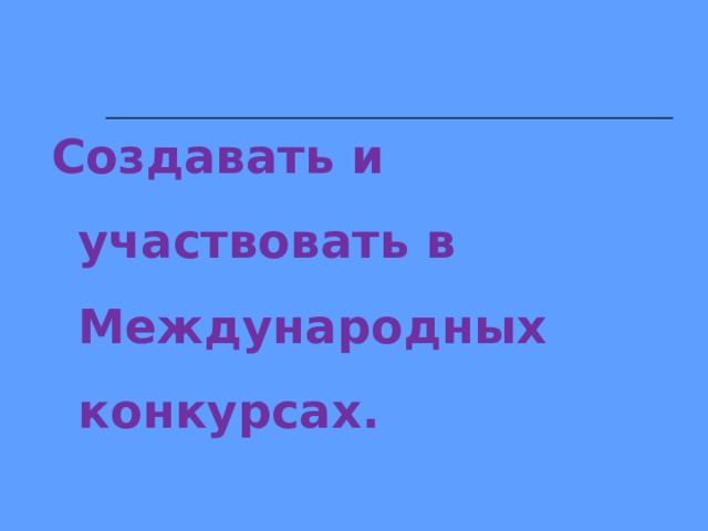 Создавать и участвовать в Международных конкурсах.