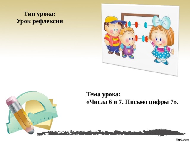 Тип урока: Урок рефлексии Тема урока: «Числа 6 и 7. Письмо цифры 7».