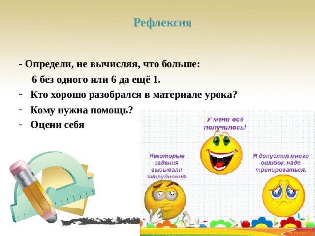 Рефлексия   - Определи, не вычисляя, что больше:  6 без одного или 6 да ещё 1. Кто хорошо разобрался в материале урока? Кому нужна помощь? Оцени себя